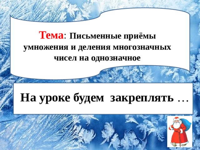 Те Тема : Письменные приёмы умножения и деления многозначных чисел на однозначное На уроке будем закреплять … 