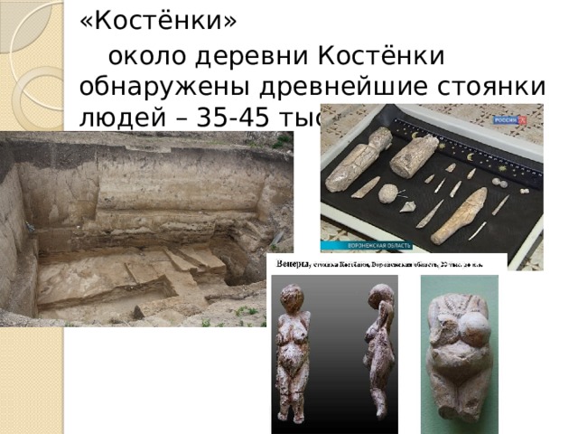  «Костёнки»   около деревни Костёнки обнаружены древнейшие стоянки людей – 35-45 тыс. лет назад. 