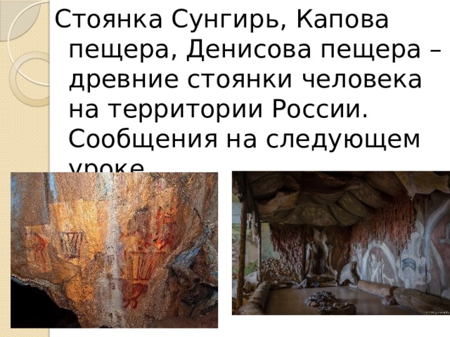 Стоянка Сунгирь, Капова пещера, Денисова пещера – древние стоянки человека на территории России. Сообщения на следующем уроке. 