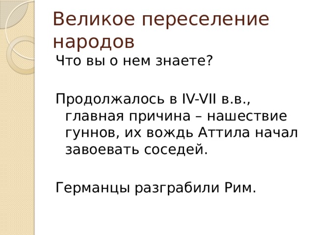 Великое переселение народов Что вы о нем знаете? Продолжалось в IV-VII в.в., главная причина – нашествие гуннов, их вождь Аттила начал завоевать соседей. Германцы разграбили Рим. 