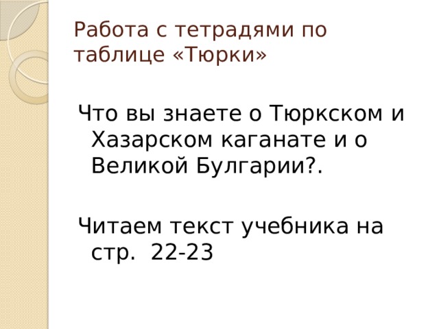 Работа с тетрадями по таблице «Тюрки» Что вы знаете о Тюркском и Хазарском каганате и о Великой Булгарии?. Читаем текст учебника на стр. 22-23 