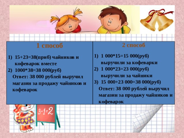 1 способ   2 способ   15+23=38(приб) чайников и кофеварок вместе 1000*38=38 000(руб) Ответ: 38 000 рублей выручил магазин за продажу чайников и кофеварок 1 000*15=15 000(руб) выручили за кофеварки 1 000*23=23 000(руб) выручили за чайники 15 000+23 000=38 000(руб) Ответ: 38 000 рублей выручил магазин за продажу чайников и кофеварок 