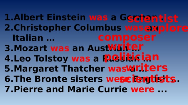 scientist Albert Einstein was a German ... Christopher Columbus was an Italian … Mozart was an Austrian … Leo Tolstoy was a Russian … Margaret Thatcher was a … The Bronte sisters were English … Pierre and Marie Currie were ... explorer composer writer politician writers scientists 