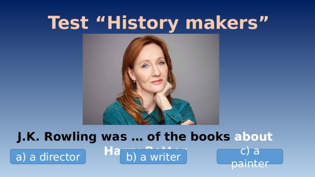 Test “History makers” J.K. Rowling was … of the books about Harry Potter a) a director b) a writer c) a painter 