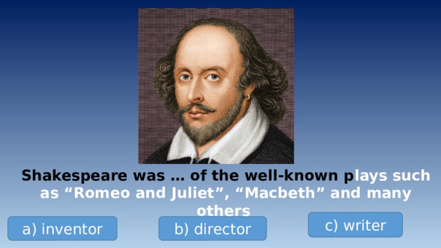 Shakespeare was … of the well-known p lays such as “Romeo and Juliet”, “Macbeth” and many others c) writer a) inventor b) director 