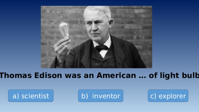 Thomas Edison was an American … of light bulb a) scientist b) inventor c) explorer 