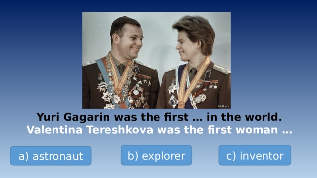 Yuri Gagarin was the first … in the world. Valentina Tereshkova was the first woman … b) explorer c) inventor a) astronaut 