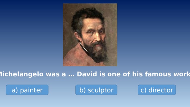 Michelangelo was a … David is one of his famous works a) painter b) sculptor c) director 