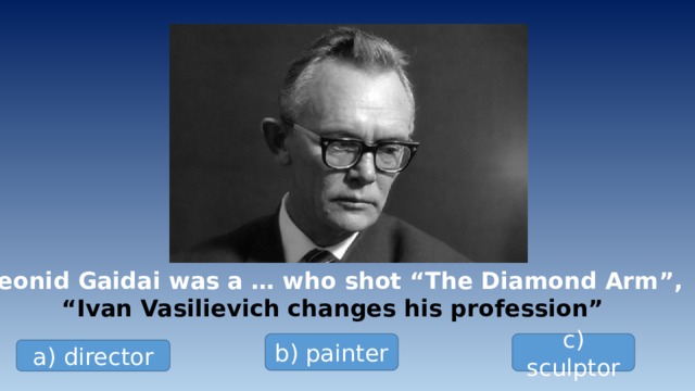 Leonid Gaidai was a … who shot “The Diamond Arm”, “ Ivan Vasilievich changes his profession” b) painter c) sculptor a) director 