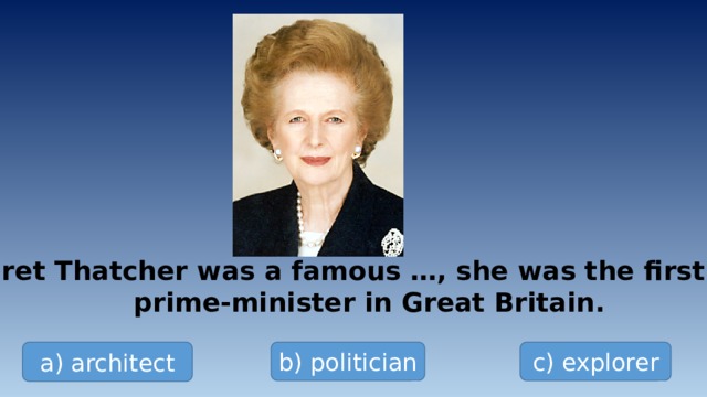 Margaret Thatcher was a famous …, she was the first woman  prime-minister in Great Britain. a) architect b) politician c) explorer 