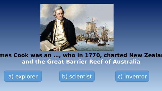 James Cook was an …, who in 1770, charted New Zealand and the Great Barrier Reef of Australia a) explorer b) scientist c) inventor 