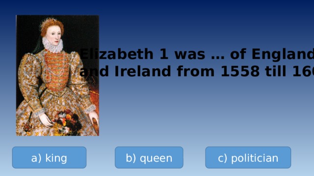 Elizabeth 1 was … of England and Ireland from 1558 till 1603 a) king b) queen c) politician 