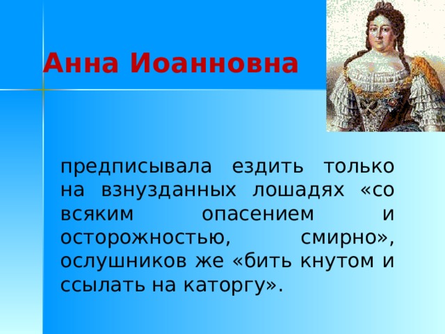 Анна Иоанновна предписывала ездить только на взнузданных лошадях «со всяким опасением и осторожностью, смирно», ослушников же «бить кнутом и ссылать на каторгу». 