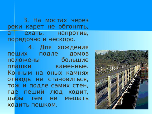  3. На мостах через реки карет не обгонять, а ехать, напротив, порядочно и нескоро.   4. Для хождения пеших подле домов положены большие плашки каменные. Конным на оных камнях отнюдь не становиться, тож и подле самих стен, где пеший люд ходит, дабы тем не мешать ходить пешком. 
