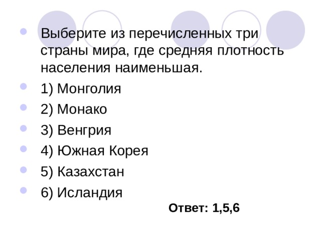 Выберите из перечисленных три страны мира, где средняя плотность населения наименьшая. 1) Монголия 2) Монако 3) Венгрия 4) Южная Корея 5) Казахстан 6) Исландия Ответ: 1,5,6 