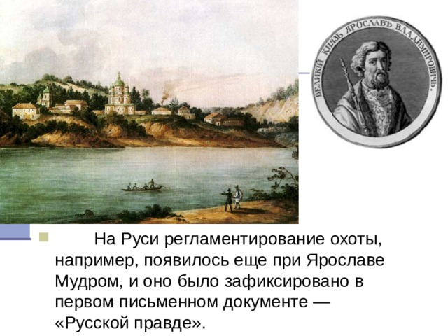          На Руси регламентирование охоты, например, появилось еще при Ярославе Мудром, и оно было зафиксировано в первом письменном документе — «Русской правде». 