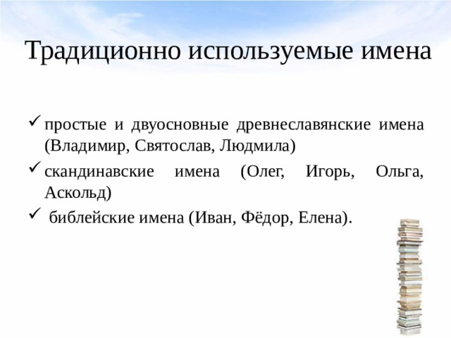 Традиционно используемые имена простые и двуосновные древнеславянские имена (Владимир, Святослав, Людмила) скандинавские имена (Олег, Игорь, Ольга, Аскольд)  библейские имена (Иван, Фёдор, Елена).  