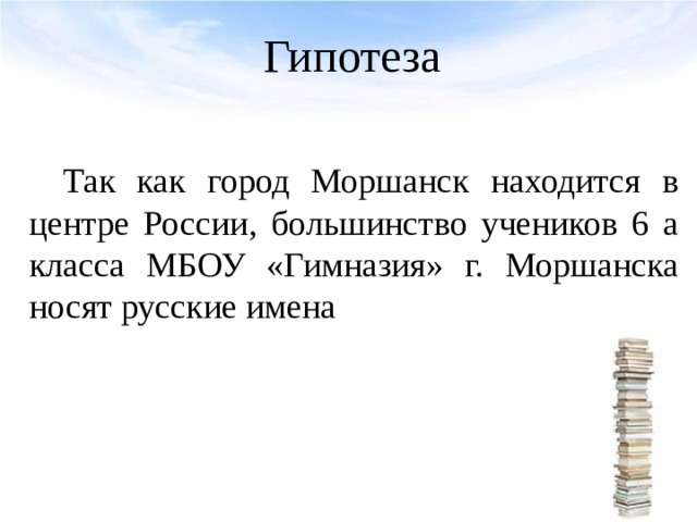 Гипотеза Так как город Моршанск находится в центре России, большинство учеников 6 а класса МБОУ «Гимназия» г. Моршанска носят русские имена  