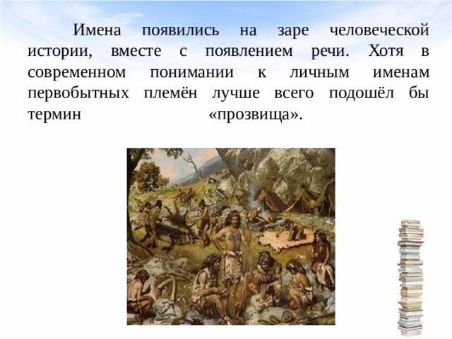  Имена появились на заре человеческой истории, вместе с появлением речи. Хотя в современном понимании к личным именам первобытных племён лучше всего подошёл бы термин «прозвища».   