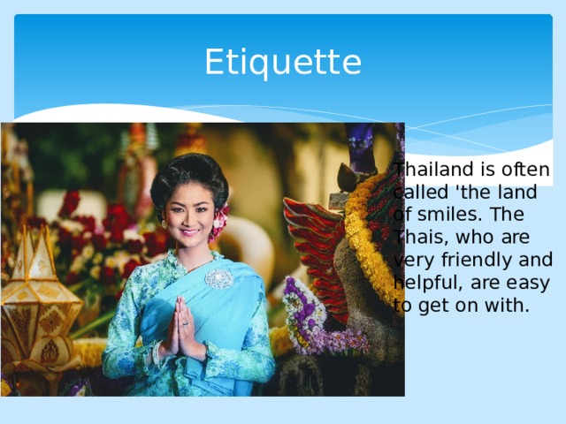 Etiquette Thailand is often called 'the land of smiles. The Thais, who are very friendly and helpful, are easy to get on with. 