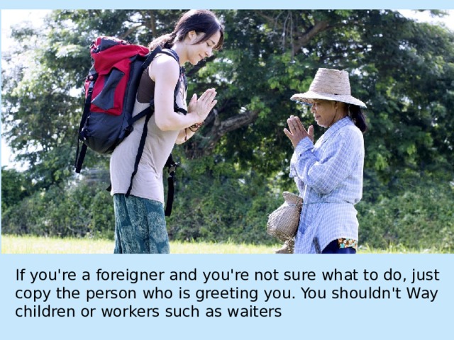 If you're a  foreigner and you're not sure  what to do, just copy the person  who is greeting you. You shouldn't Way children or workers such as waiters 