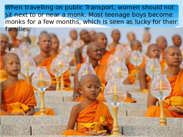 When travelling on public Transport, women should not sit next to or near a monk. Most teenage boys become monks for a few months, which is seen as lucky for their families. 