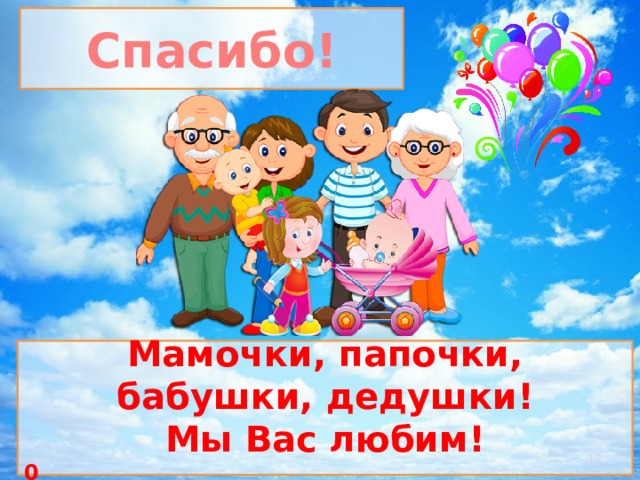 Спасибо! Мамочки, папочки, бабушки, дедушки! Мы Вас любим! 0  