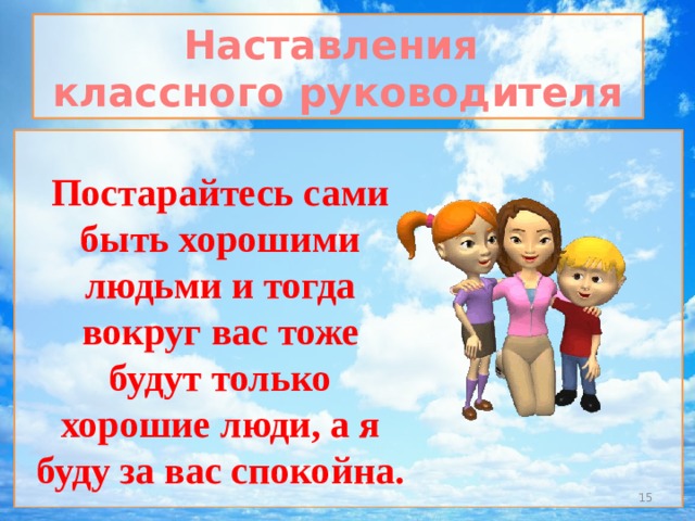 Наставления классного руководителя Постарайтесь сами быть хорошими людьми и тогда вокруг вас тоже будут только хорошие люди, а я буду за вас спокойна.  