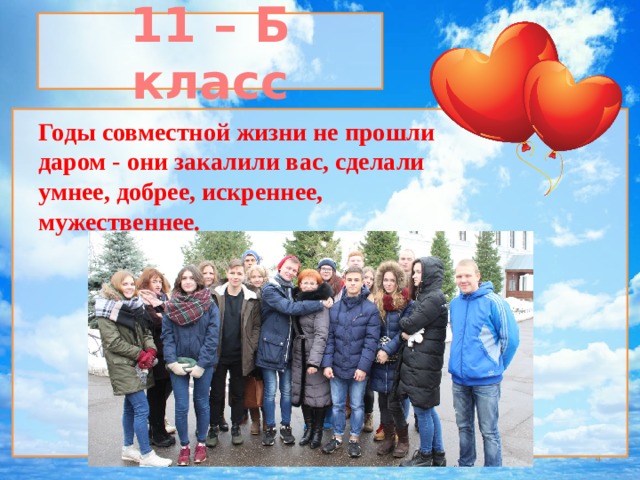 11 – Б класс  Годы совместной жизни не прошли даром - они закалили вас, сделали умнее, добрее, искреннее, мужественнее.   