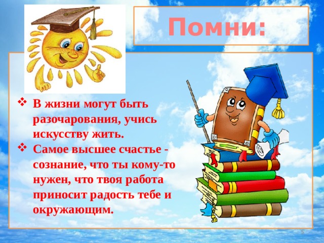 Помни: В жизни могут быть разочарования, учись искусству жить. Самое высшее счастье - сознание, что ты кому-то нужен, что твоя работа приносит радость тебе и окружающим.   