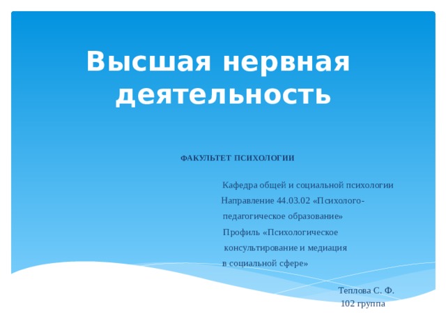 Высшая нервная  деятельность ФАКУЛЬТЕТ ПСИХОЛОГИИ  Кафедра общей и социальной психологии  Направление 44.03.02 «Психолого-  педагогическое образование»  Профиль «Психологическое  консультирование и медиация  в социальной сфере»  Теплова С. Ф.  102 группа 