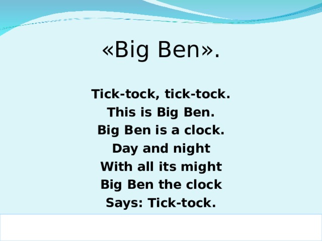 «Big Ben».   Tick-tock, tick-tock. This is Big Ben. Big Ben is a clock. Day and night With all its might Big Ben the clock Says: Tick-tock.