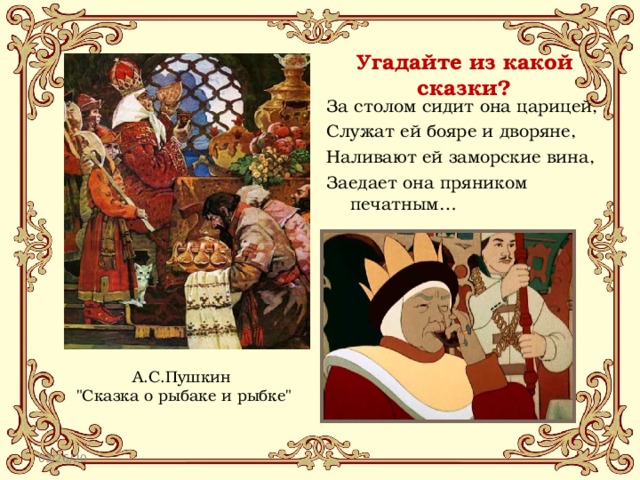 Угадайте из какой сказки? За столом сидит она царицей, Служат ей бояре и дворяне, Наливают ей заморские вина, Заедает она пряником печатным… А.С.Пушкин 