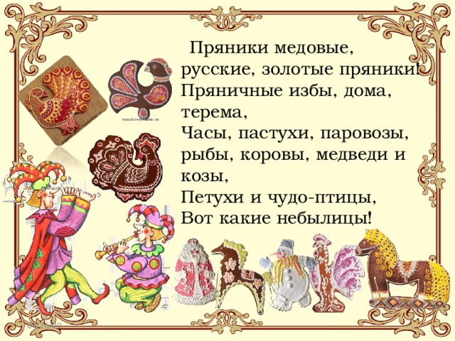  Пряники медовые, русские, золотые пряники!  Пряничные избы, дома, терема,  Часы, пастухи, паровозы, рыбы, коровы, медведи и козы,  Петухи и чудо-птицы,  Вот какие небылицы! 03/26/20 
