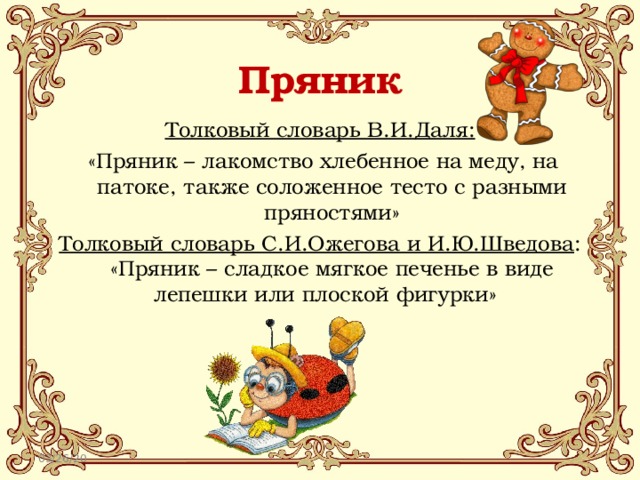 Пряник Толковый словарь В.И.Даля:  «Пряник – лакомство хлебенное на меду, на патоке, также соложенное тесто с разными пряностями» Толковый словарь С.И.Ожегова и И.Ю.Шведова : «Пряник – сладкое мягкое печенье в виде лепешки или плоской фигурки» 03/26/20 
