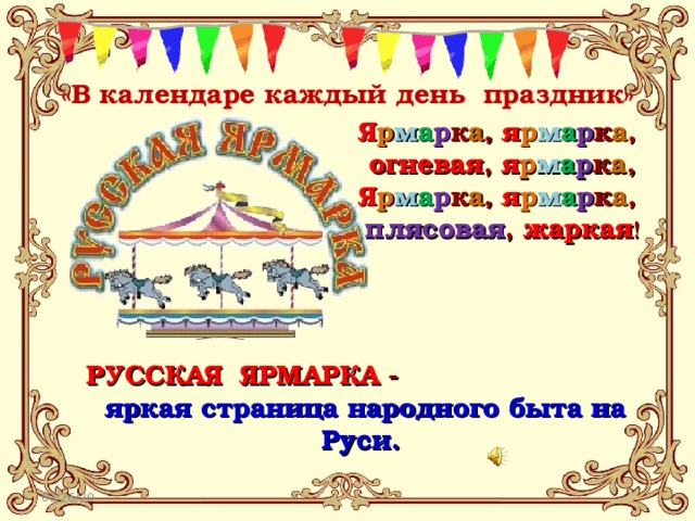 «В календаре каждый день праздник» Я р м а р к а , я р м а р к а , огневая , я р м а р к а ,  Я р м а р к а , я р м а р к а , плясовая , жаркая !   РУССКАЯ ЯРМАРКА - яркая страница народного быта на Руси.   03/26/20 