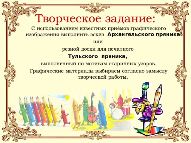 Творческое задание: С использованием известных приёмов графического изображения выполнить эскиз Архангельского пряника или резной доски для печатного Тульского пряника,  выполненный по мотивам старинных узоров. Графические материалы выбираем согласно замыслу творческой работы . 03/26/20 