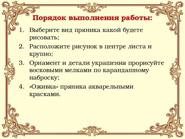 Порядок выполнения работы: Выберите вид пряника какой будете рисовать; Расположите рисунок в центре листа и крупно; Орнамент и детали украшения прорисуйте восковыми мелками по карандашному наброску; «Оживка» пряника акварельными красками. 03/26/20 