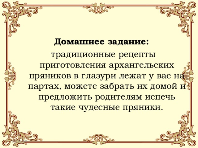 Домашнее задание:  традиционные рецепты приготовления архангельских пряников в глазури лежат у вас на партах, можете забрать их домой и предложить родителям испечь такие чудесные пряники. 03/26/20 
