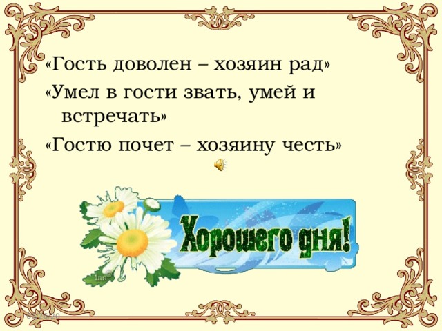 «Гость доволен – хозяин рад» «Умел в гости звать, умей и встречать» «Гостю почет – хозяину честь» 03/26/20 