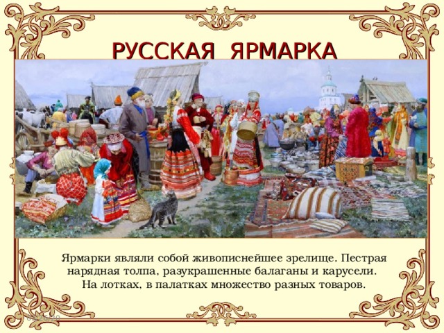 РУССКАЯ ЯРМАРКА Ярмарки  являли собой живописнейшее зрелище. Пестрая нарядная толпа, разукрашенные балаганы и карусели. На лотках, в палатках множество разных товаров. 03/26/20 