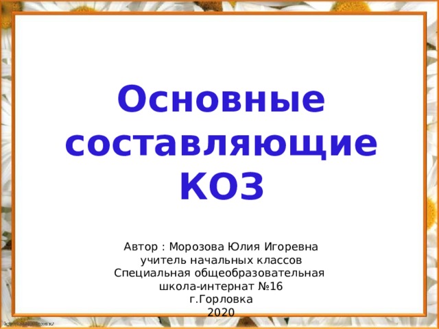 Основные составляющие КОЗ Автор : Морозова Юлия Игоревна учитель начальных классов Специальная общеобразовательная школа-интернат №16 г.Горловка 2020 