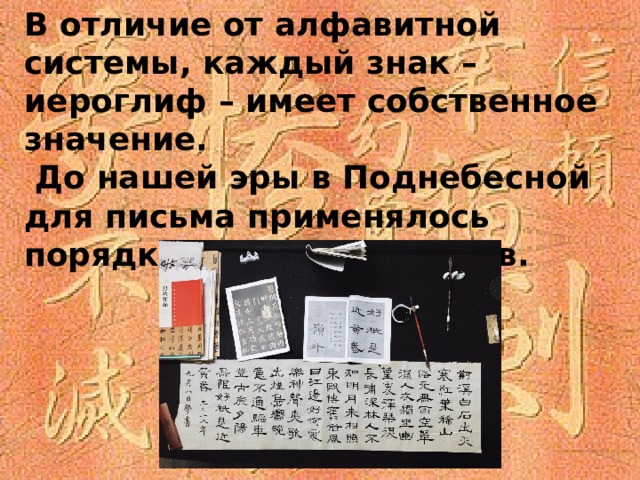 В отличие от алфавитной системы, каждый знак – иероглиф – имеет собственное значение. До нашей эры в Поднебесной для письма применялось порядка 2000 иероглифов.
