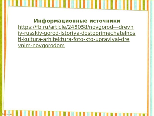 Информационные источники https://fb.ru/article/245058/novgorod---drevniy-russkiy-gorod-istoriya-dostoprimechatelnosti-kultura-arhitektura-foto-kto-upravlyal-drevnim-novgorodom        