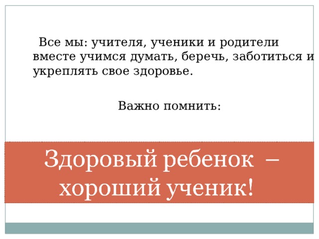 Все мы: учителя, ученики и родители вместе учимся думать, беречь, заботиться и укреплять свое здоровье. Важно помнить: