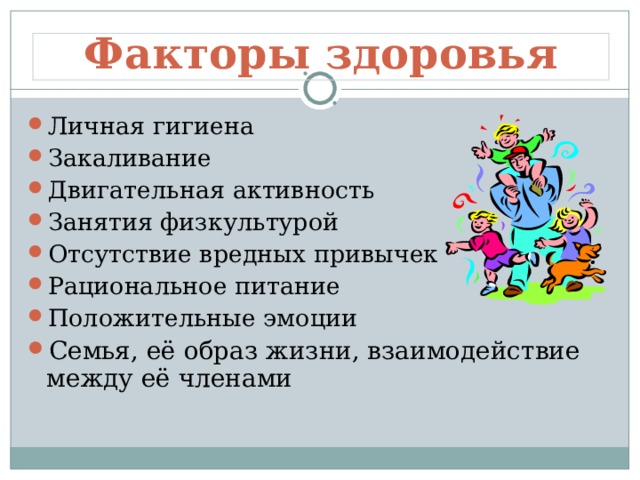 Факторы здоровья Личная гигиена Закаливание Двигательная активность Занятия физкультурой Отсутствие вредных привычек Рациональное питание Положительные эмоции Семья, её образ жизни, взаимодействие между её членами