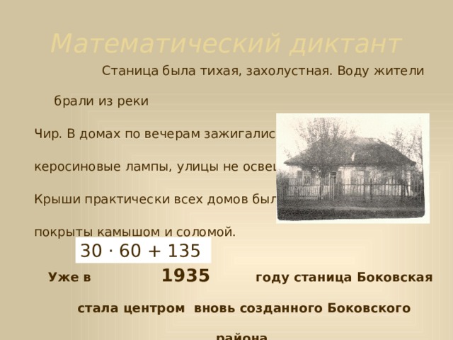Математический диктант  В январе 1935 года впервые образован Боковский район с центром в станице Боковской. Район объединял:  20 небольших колхозов,  2 МТС,  1 зерносовхоз.  500 · 4 - 65 3 · 4 + 40 : 5 24 : (80 – 68) (288 – 88) : 200