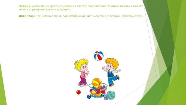 Задачи:  развитие скоростно-силовых качеств; закрепление техники метания малого мяча в соревновательных условиях.   Инвентарь:  теннисные мячи, баскетбольный щит, мешочки с песком (вместо мячей).   