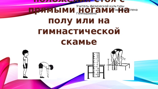 Учитель физической культуры  Паршева Елена Геннадьевна Наклон вперед из положения стоя с прямыми ногами на полу или на гимнастической скамье 