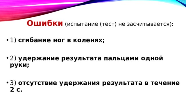 Ошибки  (испытание (тест) не засчитывается): 1) сгибание ног в коленях; 2) удержание результата пальцами одной руки; 3) отсутствие удержания результата в течение 2 с. 